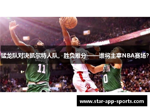 猛龙队对决凯尔特人队，胜负难分——谁将主宰NBA赛场？